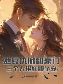 她复仇掀翻豪门,三个大佬红眼争宠