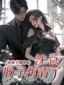 顾秘书离开后,沈总肠子悔青了