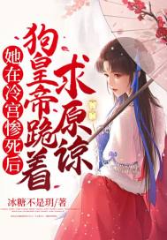 她在冷宫惨死后，狗皇帝跪着求原谅