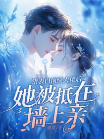 错表白顶级大佬后,她被抵在墙上亲