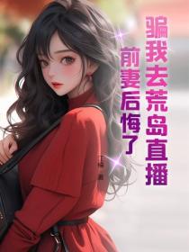 骗我去荒岛直播，前妻后悔了