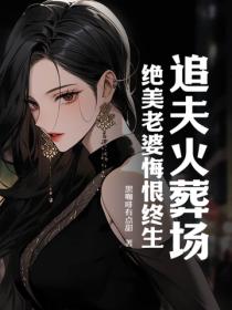 追夫火葬场,绝美老婆悔恨终生