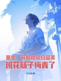 重生:开局相亲白富美,班花肠子悔青了
