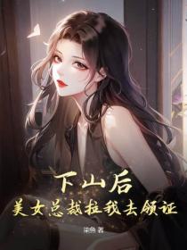 下山后，美女总裁拉我去领证
