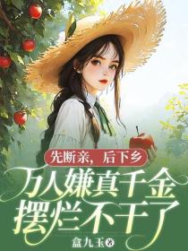 先断亲，后下乡，万人嫌真千金摆烂不干了