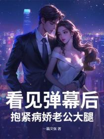 看见弹幕后,抱紧病娇老公大腿