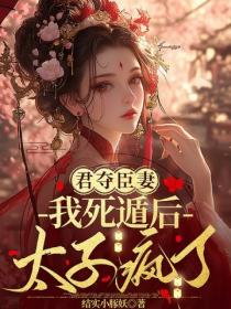 君夺臣妻：我死遁后太子疯了