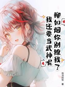 柳如烟你别撩我了，我还要当武神呢
