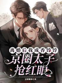 离婚后我成香饽饽,京圈太子抢红眼