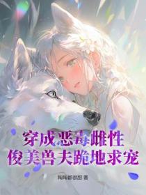 穿成恶毒雌性，俊美兽夫跪地求宠