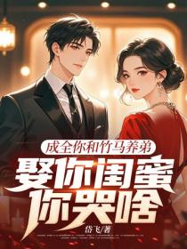 成全你和竹马养弟，娶你闺蜜你哭啥