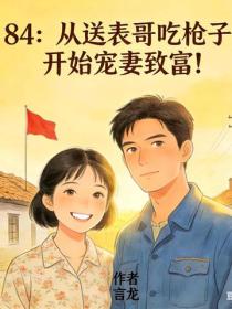 84:从送表哥吃枪子,开始宠妻致富!