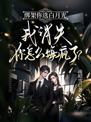 绑架你选白月光,我消失你怎么悔疯了?