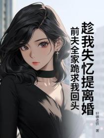 趁我失忆提离婚,前夫全家跪求我回头