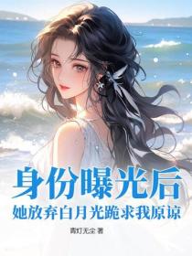 身份曝光后，她放弃白月光跪求我原谅