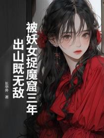 被妖女捉魔窟三年,出山既无敌
