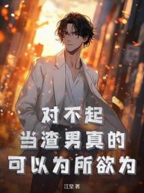 对不起,当渣男真的可以为所欲为