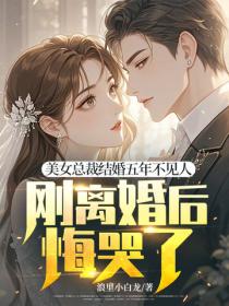 美女总裁结婚五年不见人，刚离婚后悔哭了？