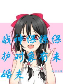战神保镖保护对象有未婚夫