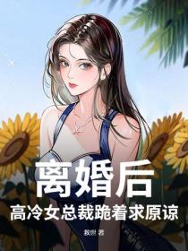 离婚后，高冷女总裁跪着求原谅