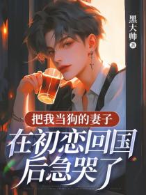 把我当狗的妻子，在初恋回国后急哭了