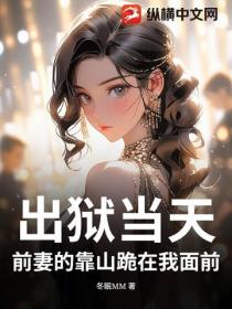 出狱当天，前妻的靠山跪在我面前