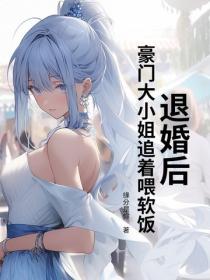 退婚后,豪门大小姐追着喂软饭