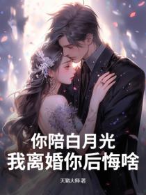 你陪白月光,我离婚你后悔啥