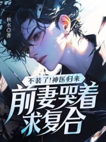 不装了!神医归来,前妻哭着求复合