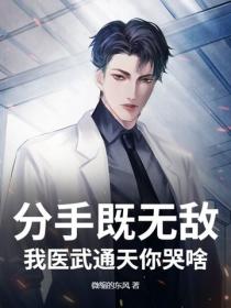 分手既无敌，我医武通天你哭啥