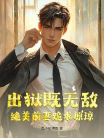 出狱既无敌，绝美前妻跪求原谅
